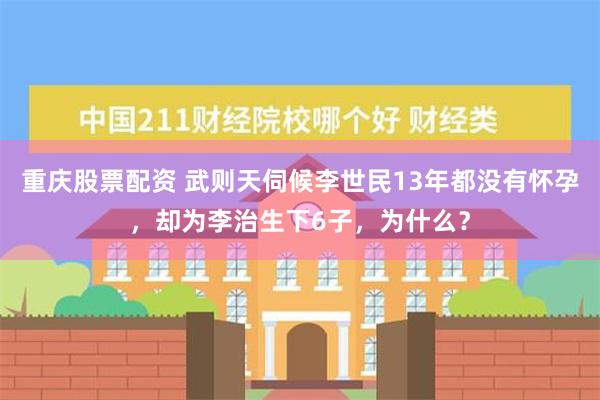 重庆股票配资 武则天伺候李世民13年都没有怀孕，却为李治生下6子，为什么？