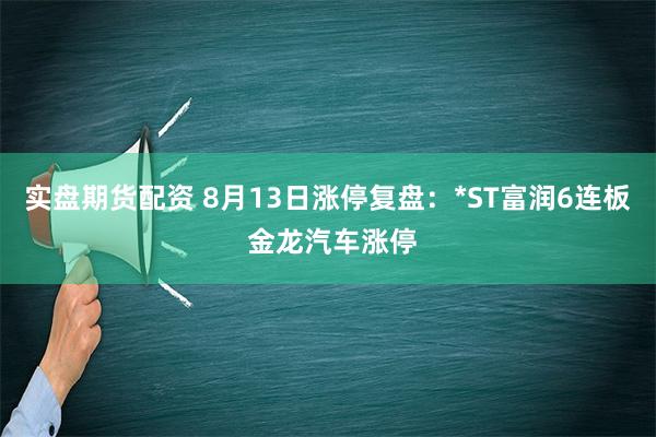 实盘期货配资 8月13日涨停复盘：*ST富润6连板 金龙汽车涨停