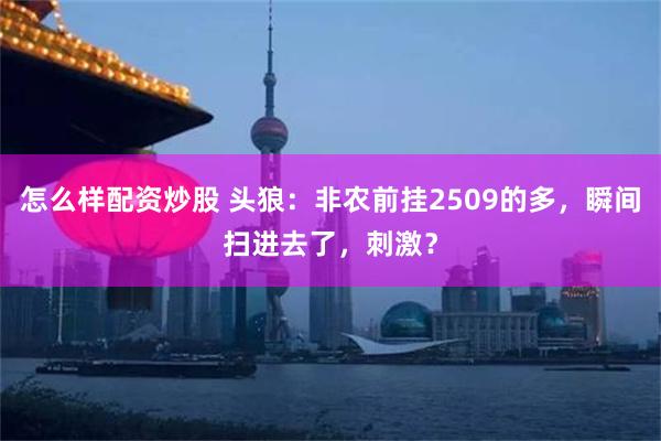 怎么样配资炒股 头狼：非农前挂2509的多，瞬间扫进去了，刺激？