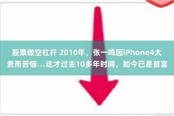 股票做空杠杆 2010年，张一鸣因iPhone4太贵而苦恼…这才过去10多年时间，如今已是首富