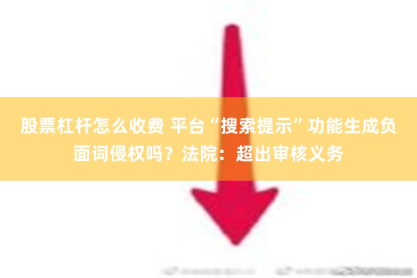 股票杠杆怎么收费 平台“搜索提示”功能生成负面词侵权吗？法院：超出审核义务