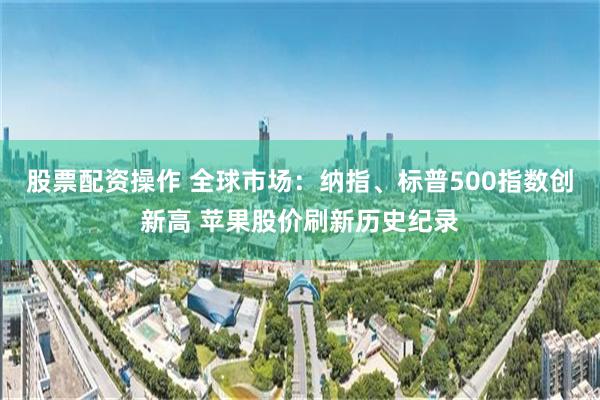 股票配资操作 全球市场：纳指、标普500指数创新高 苹果股价刷新历史纪录