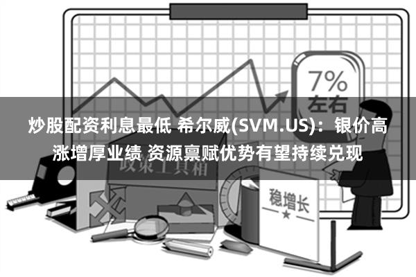 炒股配资利息最低 希尔威(SVM.US)：银价高涨增厚业绩 资源禀赋优势有望持续兑现