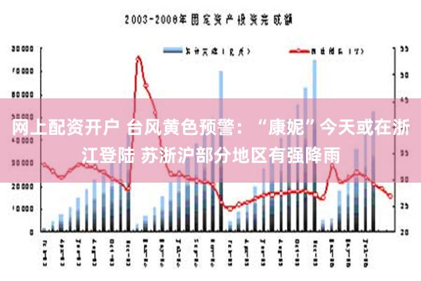 网上配资开户 台风黄色预警：“康妮”今天或在浙江登陆 苏浙沪部分地区有强降雨