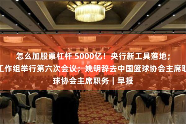 怎么加股票杠杆 5000亿！央行新工具落地；中美金融工作组举行第六次会议；姚明辞去中国篮球协会主席职务｜早报