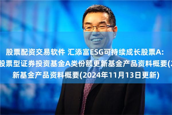 股票配资交易软件 汇添富ESG可持续成长股票A: 汇添富ESG可持续成长股票型证券投资基金A类份额更新基金产品资料概要(2024年11月13日更新)