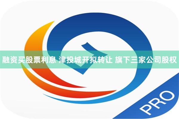 融资买股票利息 津投城开拟转让 旗下三家公司股权