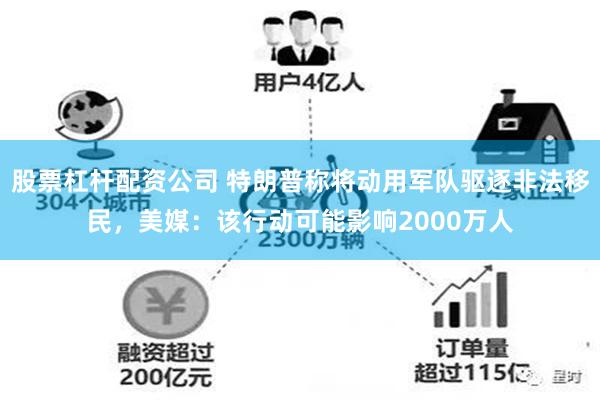 股票杠杆配资公司 特朗普称将动用军队驱逐非法移民，美媒：该行动可能影响2000万人