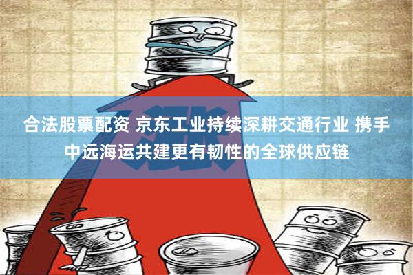 合法股票配资 京东工业持续深耕交通行业 携手中远海运共建更有韧性的全球供应链