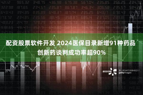 配资股票软件开发 2024医保目录新增91种药品 创新药谈判成功率超90%