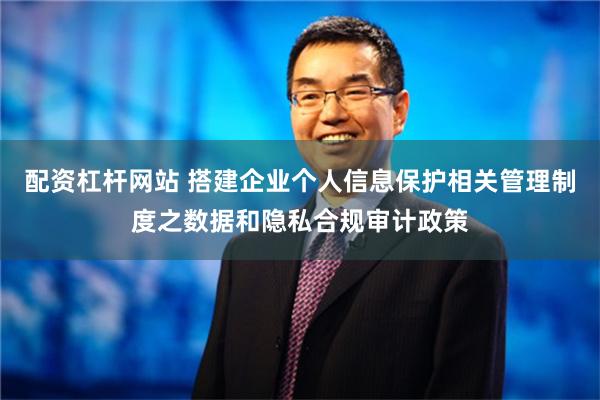 配资杠杆网站 搭建企业个人信息保护相关管理制度之数据和隐私合规审计政策