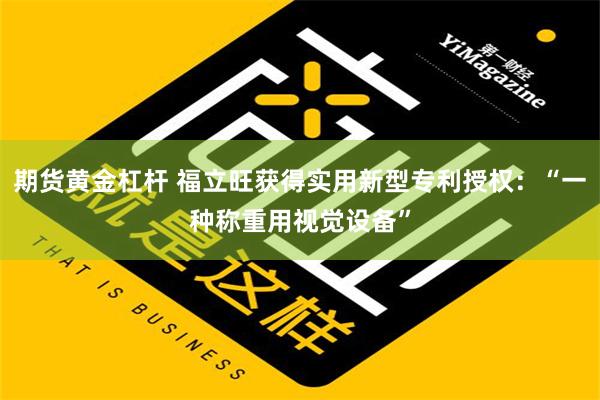 期货黄金杠杆 福立旺获得实用新型专利授权：“一种称重用视觉设备”