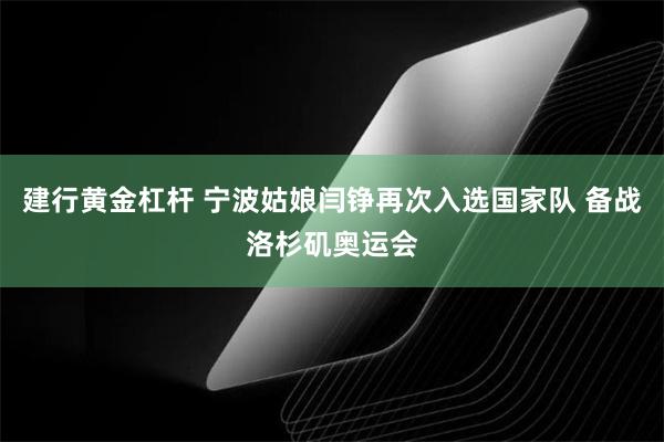 建行黄金杠杆 宁波姑娘闫铮再次入选国家队 备战洛杉矶奥运会