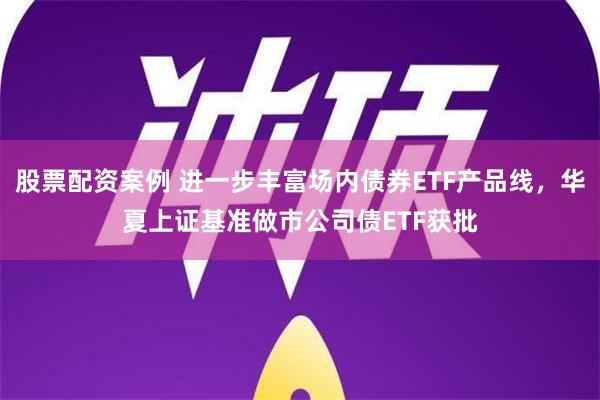 股票配资案例 进一步丰富场内债券ETF产品线，华夏上证基准做市公司债ETF获批