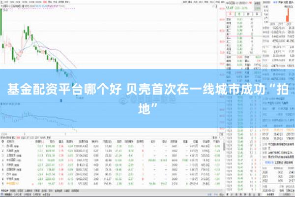 基金配资平台哪个好 贝壳首次在一线城市成功“拍地”