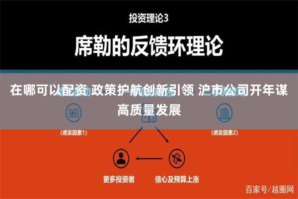 在哪可以配资 政策护航创新引领 沪市公司开年谋高质量发展