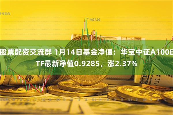 股票配资交流群 1月14日基金净值：华宝中证A100ETF最新净值0.9285，涨2.37%