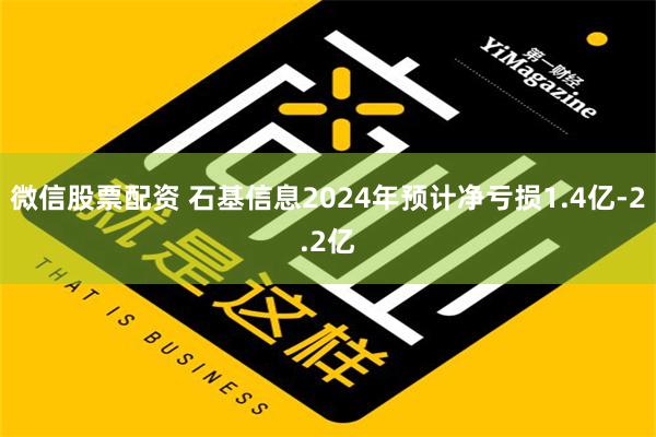 微信股票配资 石基信息2024年预计净亏损1.4亿-2.2亿