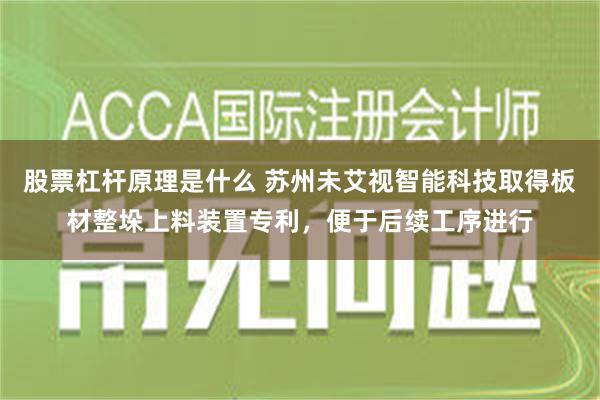 股票杠杆原理是什么 苏州未艾视智能科技取得板材整垛上料装置专利，便于后续工序进行