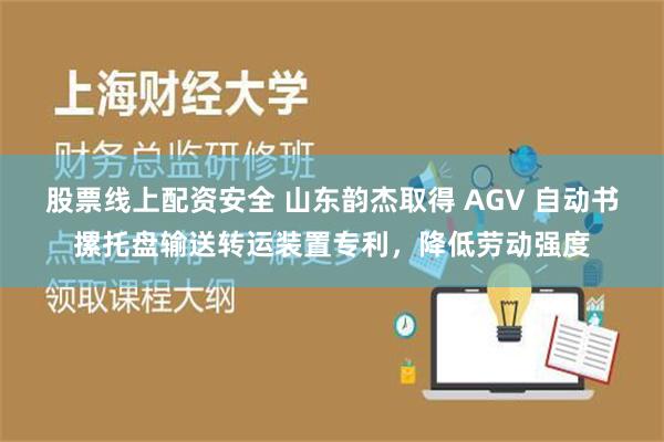 股票线上配资安全 山东韵杰取得 AGV 自动书摞托盘输送转运装置专利，降低劳动强度