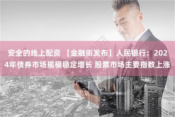 安全的线上配资 【金融街发布】人民银行：2024年债券市场规模稳定增长 股票市场主要指数上涨