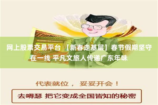 网上股票交易平台 【新春走基层】春节假期坚守在一线 平凡文旅人传递广东年味