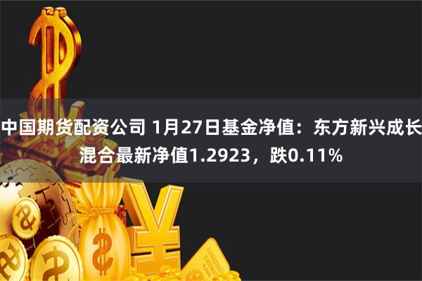 中国期货配资公司 1月27日基金净值：东方新兴成长混合最新净值1.2923，跌0.11%