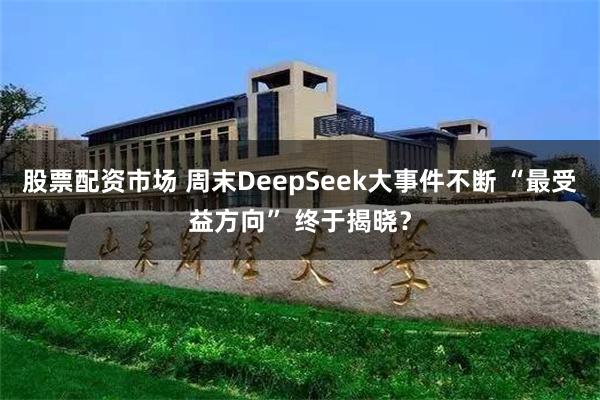 股票配资市场 周末DeepSeek大事件不断 “最受益方向” 终于揭晓？