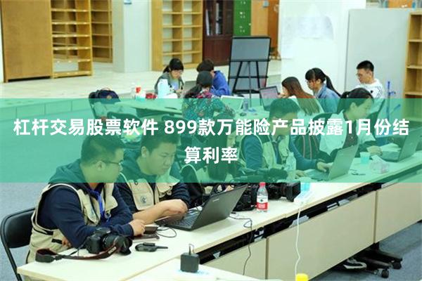 杠杆交易股票软件 899款万能险产品披露1月份结算利率