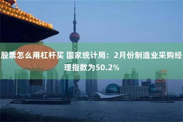 股票怎么用杠杆买 国家统计局：2月份制造业采购经理指数为50.2%