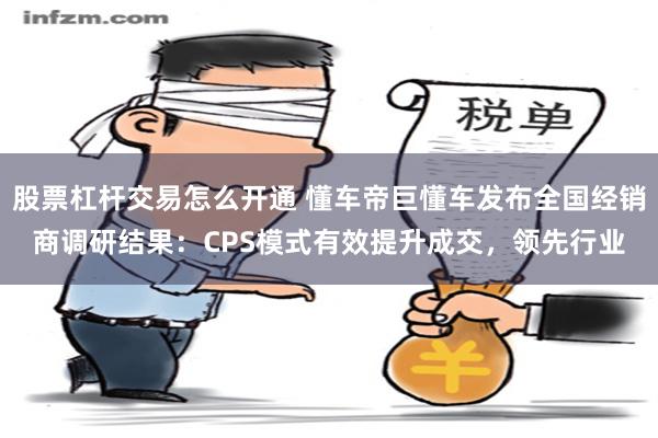 股票杠杆交易怎么开通 懂车帝巨懂车发布全国经销商调研结果：CPS模式有效提升成交，领先行业